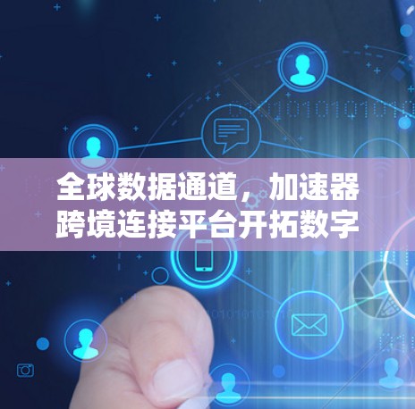全球数据通道，加速器跨境连接平台开拓数字化时代新路径