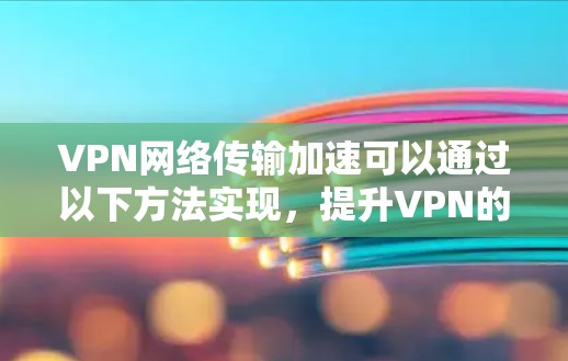 VPN网络传输加速可以通过以下方法实现，提升VPN的连接速度和稳定性