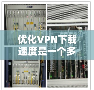优化VPN下载速度是一个多步骤的过程，需要从多个方面进行检查和调整。以下是根据上述思考过程整理出的优化步骤