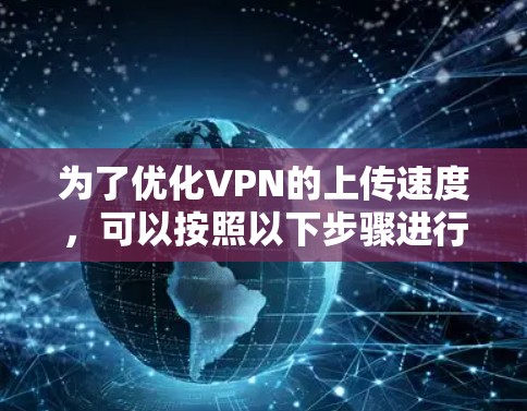 为了优化VPN的上传速度，可以按照以下步骤进行调整和优化