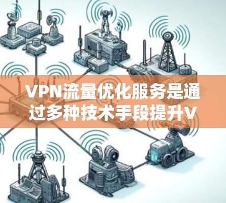 VPN流量优化服务是通过多种技术手段提升VPN连接性能和用户体验的综合解决方案，主要包括以下几个方面