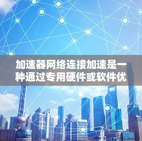 加速器网络连接加速是一种通过专用硬件或软件优化数据传输过程，以提高网络性能的技术。以下是对加速器网络连接加速的详细分析