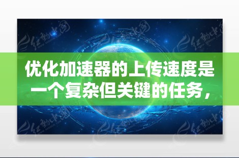 优化加速器的上传速度是一个复杂但关键的任务，涉及多个层面的调整和优化。以下是一些有效的策略和措施，帮助您提升加速器的上传速度