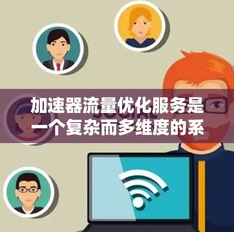 加速器流量优化服务是一个复杂而多维度的系统，旨在提高加速器（如FPGA、GPU等）在处理数据流中的效率。以下是对该服务的详细分析和总结