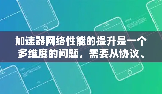 加速器网络性能的提升是一个多维度的问题，需要从协议、缓存、并行处理、带宽优化、延迟优化、负载均衡、硬件加速以及实时性优化等多个方面入手。以下是一些具体的优化策略和实施方法