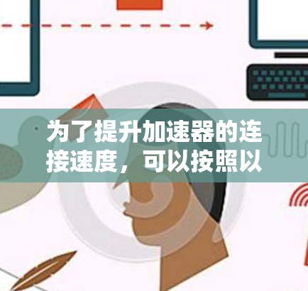 为了提升加速器的连接速度，可以按照以下步骤进行优化和调整