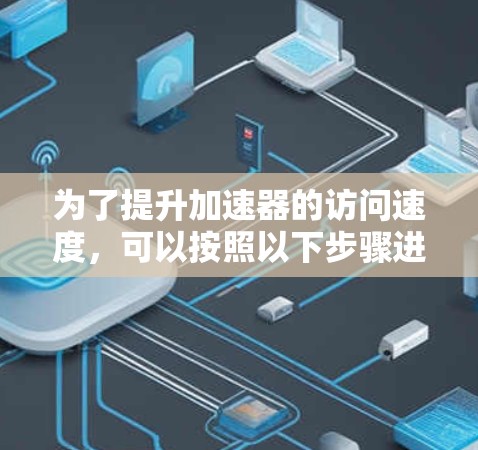 为了提升加速器的访问速度，可以按照以下步骤进行逐步排查和优化