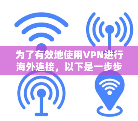 为了有效地使用VPN进行海外连接，以下是一步步的指南，帮助您了解和配置VPN