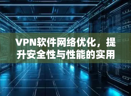 VPN软件网络优化，提升安全性与性能的实用指南