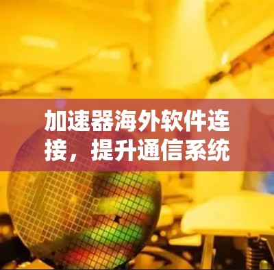 加速器海外软件连接，提升通信系统效率