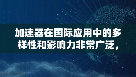 加速器在国际应用中的多样性和影响力非常广泛，涵盖了多个关键领域的研究和发展。以下是对这些应用的详细总结