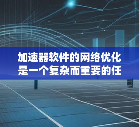 加速器软件的网络优化是一个复杂而重要的任务，旨在通过优化网络连接和数据传输性能来提升整体系统的性能。以下是一些常见的加速器软件网络优化方法和建议