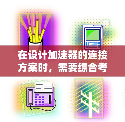 在设计加速器的连接方案时，需要综合考虑多个方面以确保系统的稳定性、可靠性和高效性。以下是一个结构化的连接方案总结