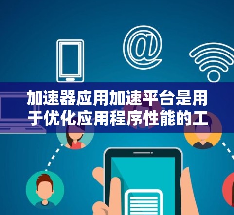 加速器应用加速平台是用于优化应用程序性能的工具，特别适用于需要高性能计算的应用。以下是对加速器应用加速平台的详细分析