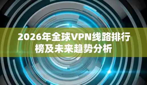 2026年全球VPN线路排行榜及未来趋势分析