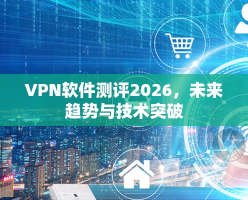 VPN软件测评2026，未来趋势与技术突破