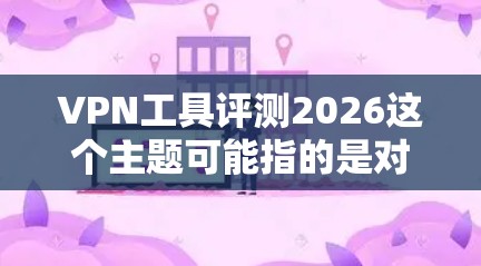 VPN工具评测2026这个主题可能指的是对未来几年（2026年及其之后）VPN（虚拟专用网络）工具的评测和分析。以下是一些可能的方向和内容建议