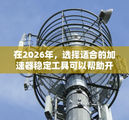 在2026年，选择适合的加速器稳定工具可以帮助开发者和研究人员高效地利用多核和多GPU资源，优化计算性能。以下是推荐的加速器稳定工具和框架