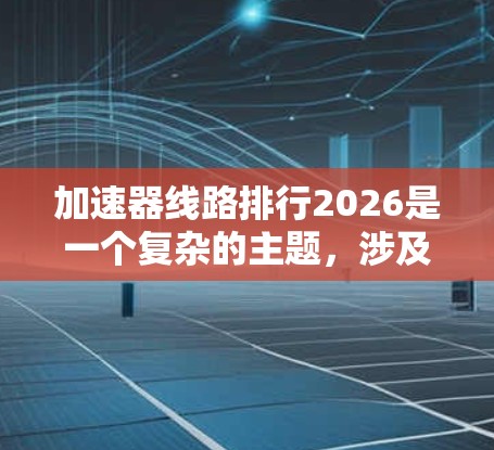 加速器线路排行2026是一个复杂的主题，涉及粒子加速器领域的最新进展和未来趋势。以下是一些可能影响加速器线路排行的因素和项目，供参考