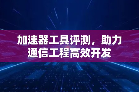 加速器工具评测，助力通信工程高效开发