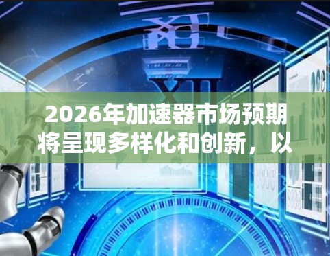 2026年加速器市场预期将呈现多样化和创新，以下是对该年的热门加速器公司和技术的分析