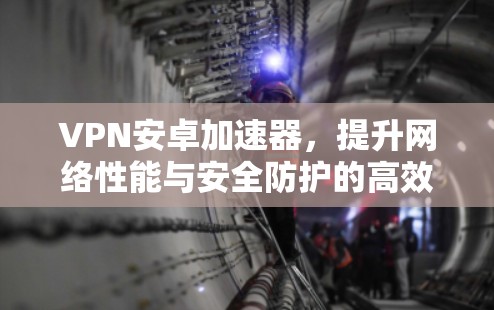 VPN安卓加速器，提升网络性能与安全防护的高效解决方案