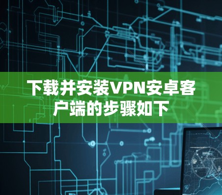 下载并安装VPN安卓客户端的步骤如下