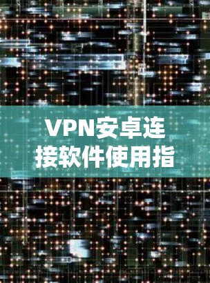 VPN安卓连接软件使用指南