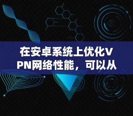 在安卓系统上优化VPN网络性能，可以从以下几个方面入手，以确保VPN的速度和稳定性