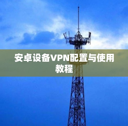 安卓设备VPN配置与使用教程