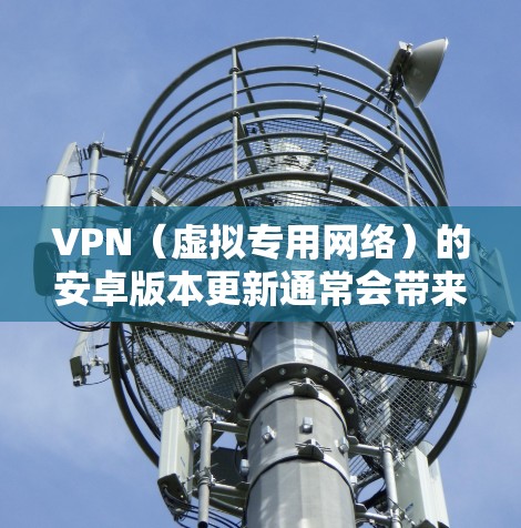 VPN（虚拟专用网络）的安卓版本更新通常会带来以下几方面的改进和新功能