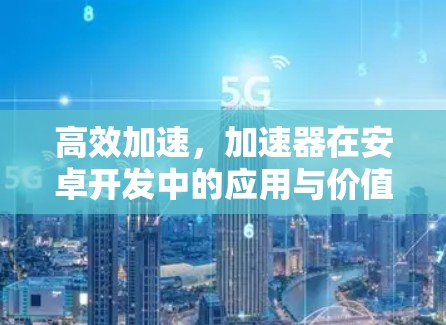 高效加速，加速器在安卓开发中的应用与价值