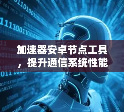 加速器安卓节点工具，提升通信系统性能的关键技术