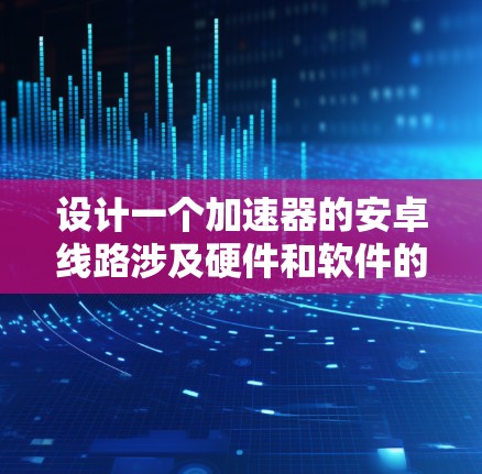 设计一个加速器的安卓线路涉及硬件和软件的综合应用，以下是一个详细的步骤指南