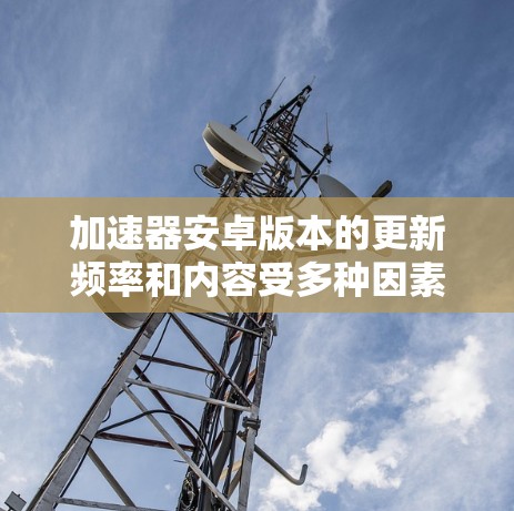 加速器安卓版本的更新频率和内容受多种因素影响，以下是对这些因素的分析和总结