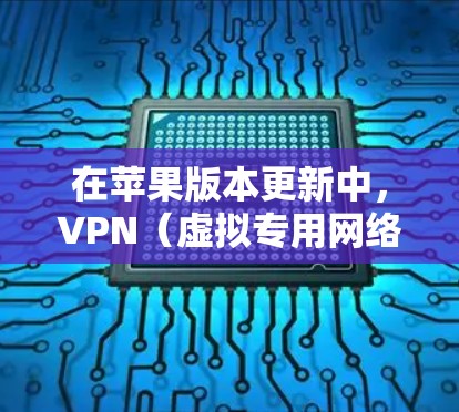 在苹果版本更新中，VPN（虚拟专用网络）的功能和体验可能会有所变化，具体取决于VPN应用程序的更新情况。以下是一些可能影响VPN的因素和注意事项