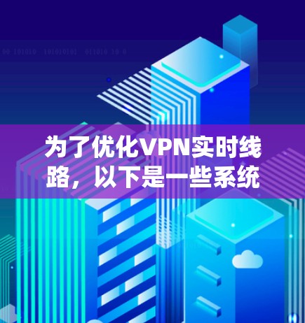为了优化VPN实时线路，以下是一些系统化的建议，涵盖了协议选择、动态调整策略、智能分配、定期监控、服务器布局、终端配置、用户管理等多个方面
