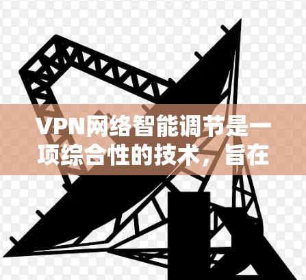 VPN网络智能调节是一项综合性的技术，旨在通过智能化的手段优化VPN网络的性能和安全性。以下是对VPN网络智能调节的详细分析和总结