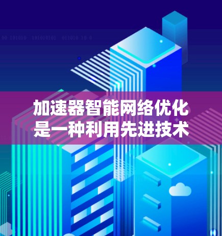 加速器智能网络优化是一种利用先进技术优化网络性能的方法，旨在提升数据传输效率和稳定性。以下是对此技术的详细分析和总结