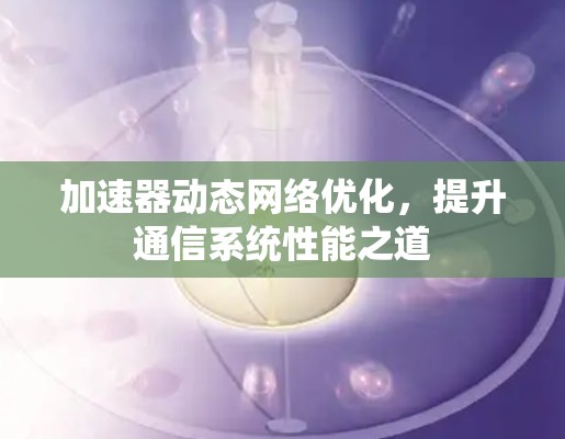 加速器动态网络优化，提升通信系统性能之道