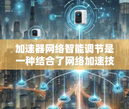 加速器网络智能调节是一种结合了网络加速技术和智能算法的方法，旨在优化网络性能。以下是对该概念的详细分析