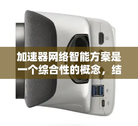 加速器网络智能方案是一个综合性的概念，结合了网络加速技术与人工智能（AI）技术，旨在优化网络性能和管理，提升网络的智能化水平。以下是对该方案的详细分析和总结