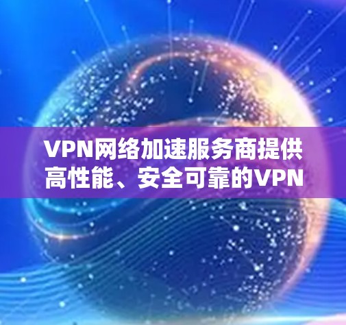 VPN网络加速服务商提供高性能、安全可靠的VPN服务，满足企业、个人及其他应用场景的需求。以下是对这些服务商的详细分析和总结