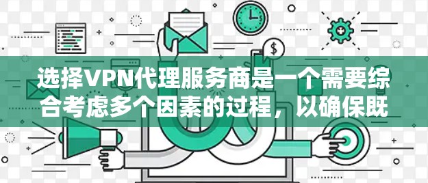 选择VPN代理服务商是一个需要综合考虑多个因素的过程，以确保既能满足隐私保护需求，又能提供稳定可靠的服务。以下是对VPN代理服务商的综合分析和建议