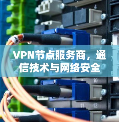 VPN节点服务商，通信技术与网络安全的双重保障