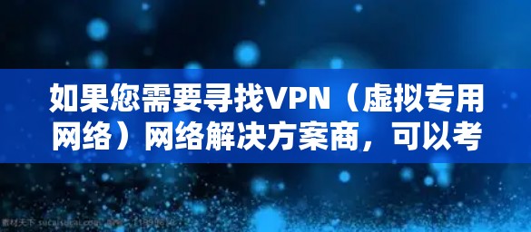 如果您需要寻找VPN（虚拟专用网络）网络解决方案商，可以考虑以下几种主要类型的VPN服务和解决方案商