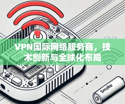 VPN国际网络服务商，技术创新与全球化布局
