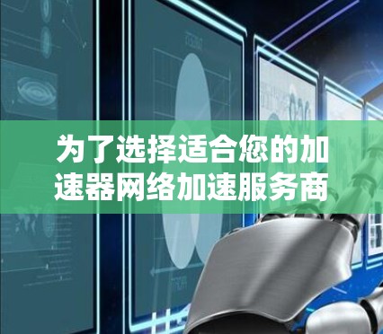 为了选择适合您的加速器网络加速服务商，可以按照以下步骤进行
