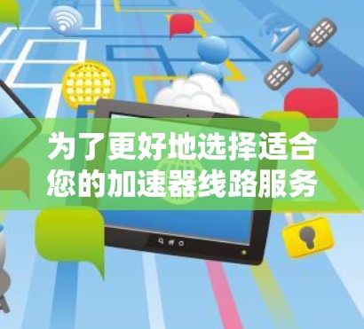 为了更好地选择适合您的加速器线路服务商，请考虑以下步骤