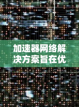 加速器网络解决方案旨在优化数据中心内的网络性能，以提高数据传输速度和效率，减少延迟并提升带宽利用率。以下是对加速器网络解决方案的详细分析和总结